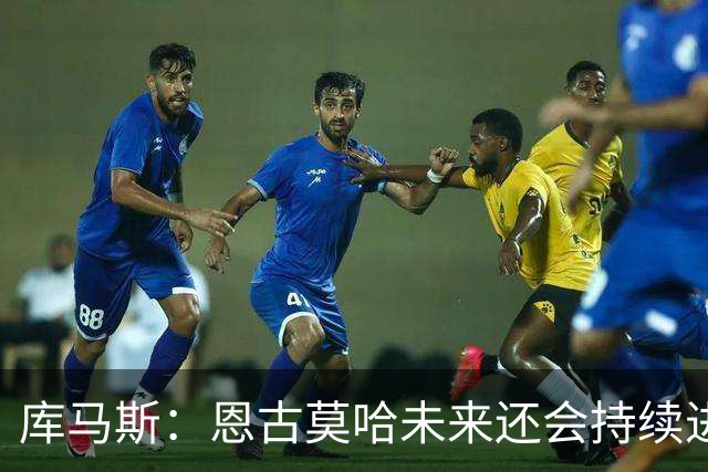 库马斯：恩古莫哈未来还会持续进步，其发展上限不可估量